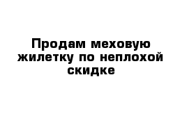 Продам меховую жилетку по неплохой скидке